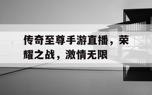 传奇至尊手游直播，荣耀之战，激情无限