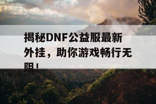 揭秘DNF公益服最新外挂，助你游戏畅行无阻！