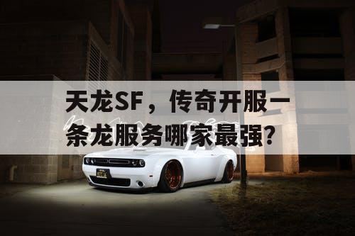 天龙SF，传奇开服一条龙服务哪家最强？
