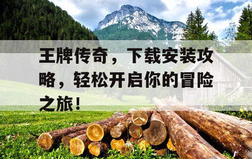 王牌传奇，下载安装攻略，轻松开启你的冒险之旅！