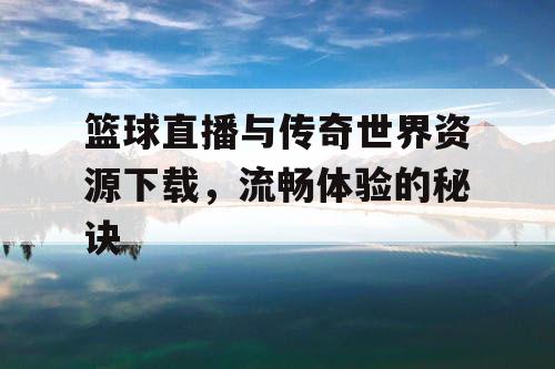 篮球直播与传奇世界资源下载，流畅体验的秘诀