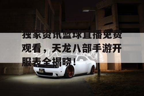 独家资讯篮球直播免费观看，天龙八部手游开服表全揭晓！