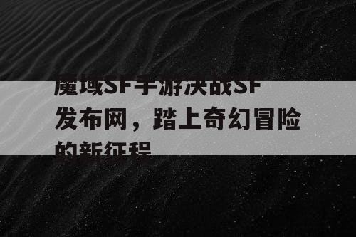 魔域SF手游决战SF发布网，踏上奇幻冒险的新征程