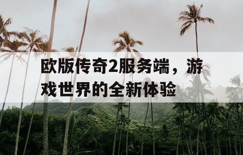 欧版传奇2服务端，游戏世界的全新体验