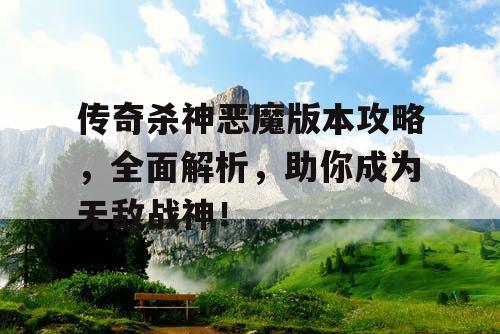 传奇杀神恶魔版本攻略，全面解析，助你成为无敌战神！