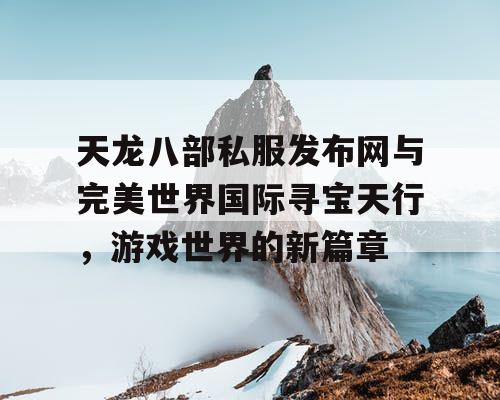 天龙八部私服发布网与完美世界国际寻宝天行，游戏世界的新篇章