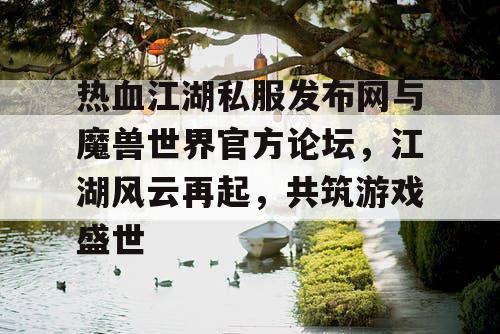 热血江湖私服发布网与魔兽世界官方论坛，江湖风云再起，共筑游戏盛世
