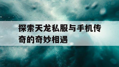 探索天龙私服与手机传奇的奇妙相遇