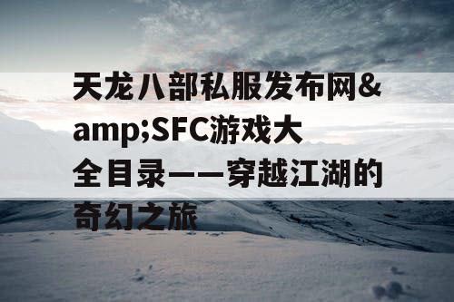 天龙八部私服发布网&SFC游戏大全目录——穿越江湖的奇幻之旅