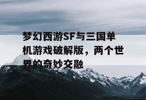 梦幻西游SF与三国单机游戏破解版，两个世界的奇妙交融