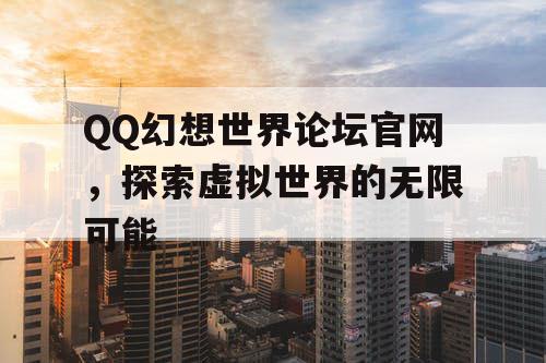 QQ幻想世界论坛官网，探索虚拟世界的无限可能
