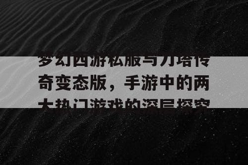 梦幻西游私服与刀塔传奇变态版，手游中的两大热门游戏的深层探究