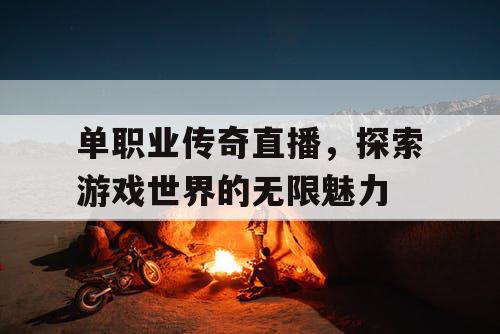 单职业传奇直播，探索游戏世界的无限魅力