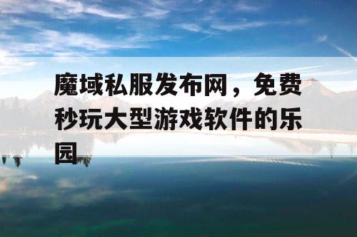 魔域私服发布网，免费秒玩大型游戏软件的乐园