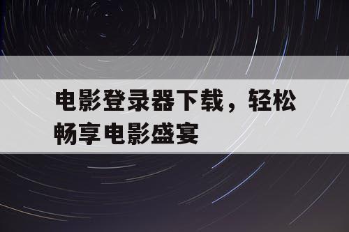 电影登录器下载，轻松畅享电影盛宴