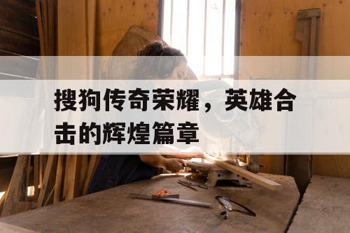 搜狗传奇荣耀，英雄合击的辉煌篇章