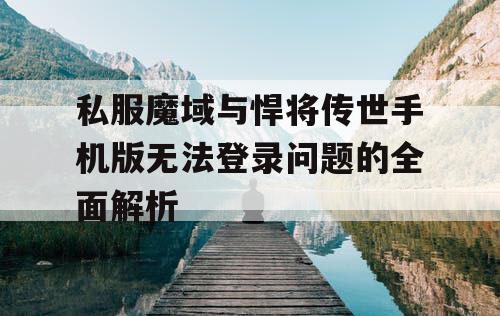 私服魔域与悍将传世手机版无法登录问题的全面解析