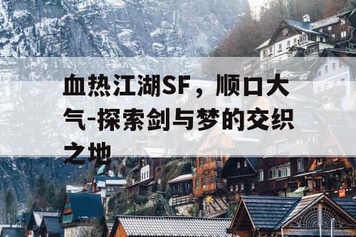 血热江湖SF，顺口大气-探索剑与梦的交织之地