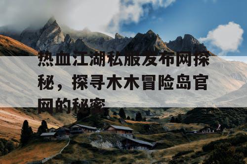热血江湖私服发布网探秘，探寻木木冒险岛官网的秘密