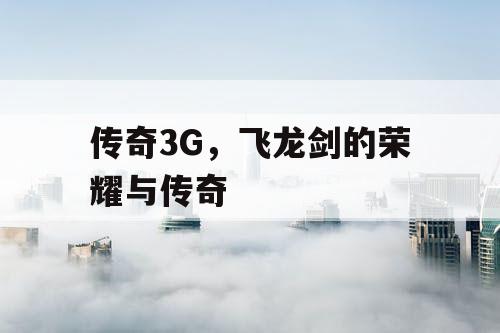 传奇3G，飞龙剑的荣耀与传奇