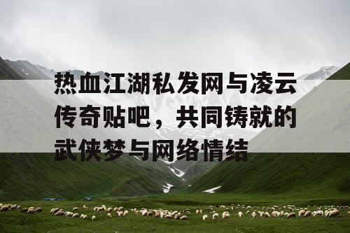 热血江湖私发网与凌云传奇贴吧，共同铸就的武侠梦与网络情结
