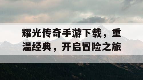 耀光传奇手游下载，重温经典，开启冒险之旅