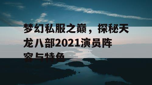 梦幻私服之巅，探秘天龙八部2021演员阵容与特色