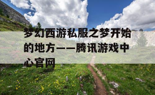 梦幻西游私服之梦开始的地方——腾讯游戏中心官网
