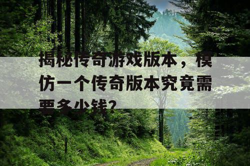 揭秘传奇游戏版本，模仿一个传奇版本究竟需要多少钱？