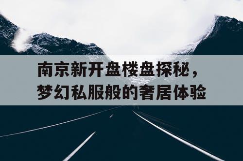 南京新开盘楼盘探秘，梦幻私服般的奢居体验