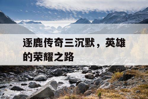 逐鹿传奇三沉默，英雄的荣耀之路