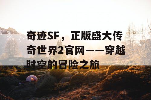 奇迹SF，正版盛大传奇世界2官网——穿越时空的冒险之旅