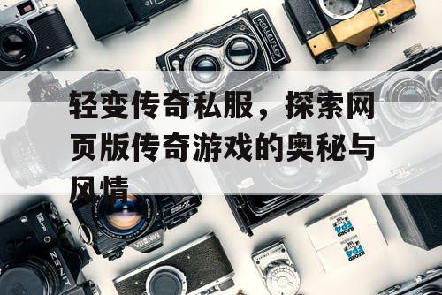 轻变传奇私服，探索网页版传奇游戏的奥秘与风情