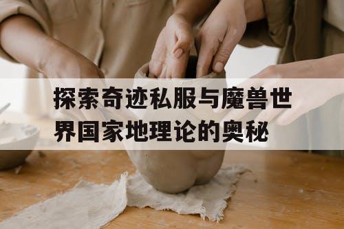 探索奇迹私服与魔兽世界国家地理论的奥秘