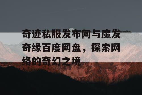 奇迹私服发布网与魔发奇缘百度网盘，探索网络的奇幻之境