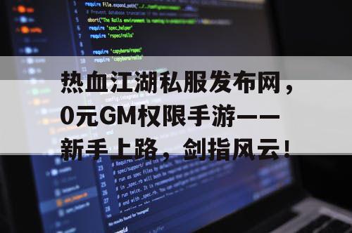 热血江湖私服发布网，0元GM权限手游——新手上路，剑指风云！