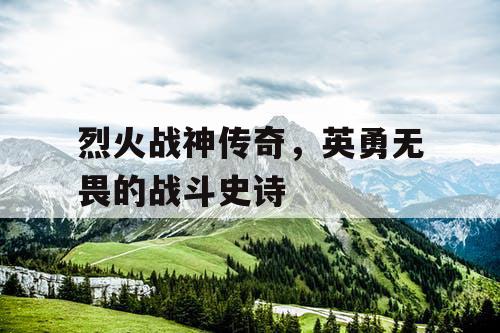 烈火战神传奇，英勇无畏的战斗史诗