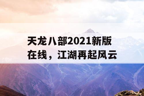 天龙八部2021新版在线，江湖再起风云