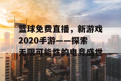 篮球免费直播，新游戏2020手游——探索无限可能性的电竞盛世