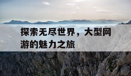 探索无尽世界，大型网游的魅力之旅