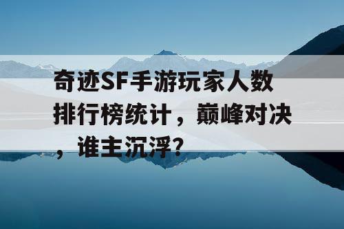 奇迹SF手游玩家人数排行榜统计，巅峰对决，谁主沉浮？