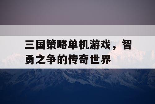 三国策略单机游戏，智勇之争的传奇世界