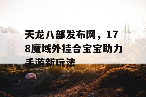 天龙八部发布网，178魔域外挂合宝宝助力手游新玩法