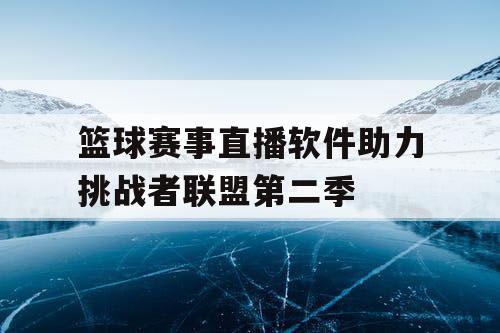 篮球赛事直播软件助力挑战者联盟第二季