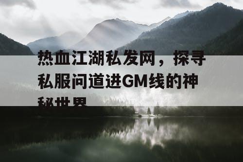 热血江湖私发网，探寻私服问道进GM线的神秘世界