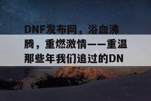 DNF发布网，浴血沸腾，重燃激情——重温那些年我们追过的DNF