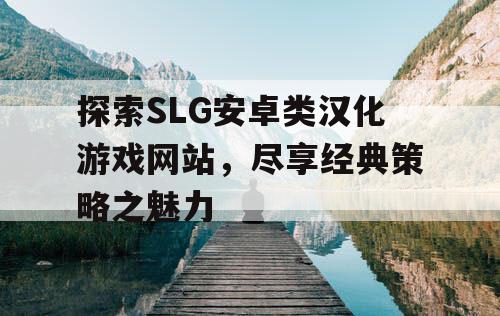 探索SLG安卓类汉化游戏网站，尽享经典策略之魅力