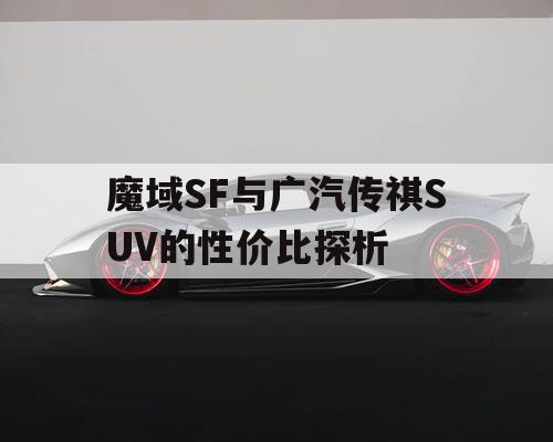 魔域SF与广汽传祺SUV的性价比探析