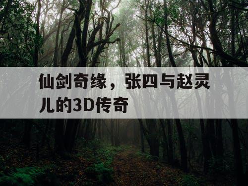 仙剑奇缘，张四与赵灵儿的3D传奇