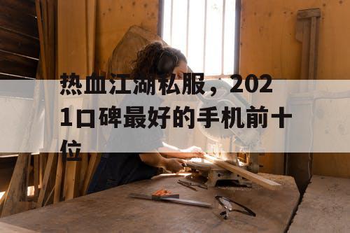 热血江湖私服，2021口碑最好的手机前十位